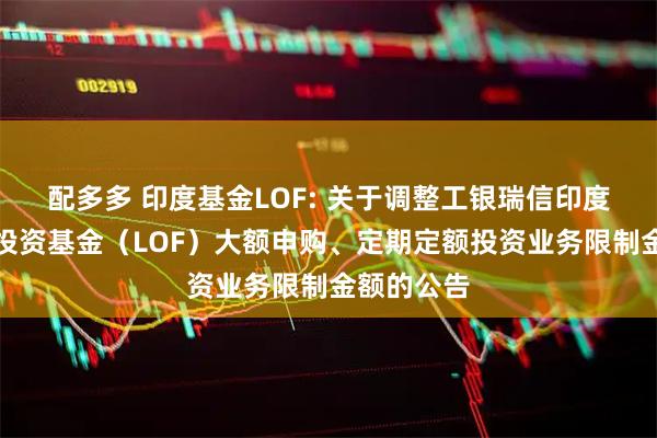 配多多 印度基金LOF: 关于调整工银瑞信印度市场证券投资基金（LOF）大额申购、定期定额投资业务限制金额的公告