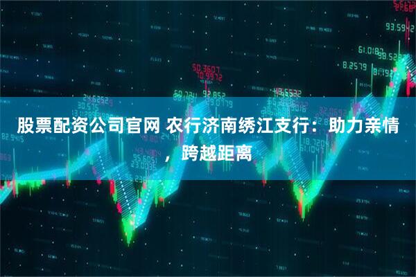 股票配资公司官网 农行济南绣江支行：助力亲情，跨越距离