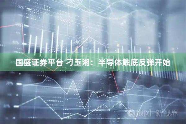 国盛证券平台 刁玉湘：半导体触底反弹开始