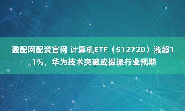 盈配网配资官网 计算机ETF（512720）涨超1.1%，华为技术突破或提振行业预期
