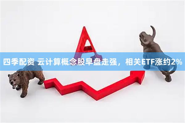 四季配资 云计算概念股早盘走强，相关ETF涨约2%