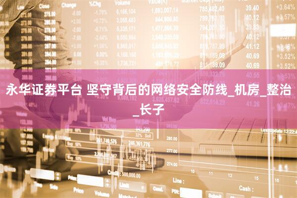 永华证券平台 坚守背后的网络安全防线_机房_整治_长子