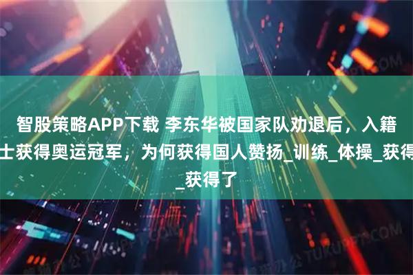 智股策略APP下载 李东华被国家队劝退后，入籍瑞士获得奥运冠军，为何获得国人赞扬_训练_体操_获得了