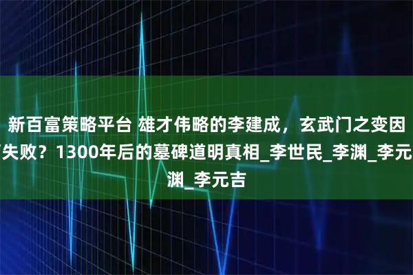 新百富策略平台 雄才伟略的李建成，玄武门之变因何失败？1300年后的墓碑道明真相_李世民_李渊_李元吉