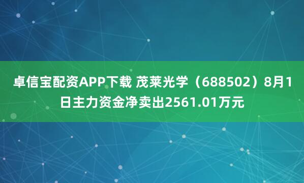 卓信宝配资APP下载 茂莱光学（688502）8月1日主力资金净卖出2561.01万元