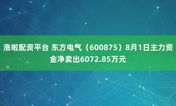 涨啦配资平台 东方电气（600875）8月1日主力资金净卖出6072.85万元