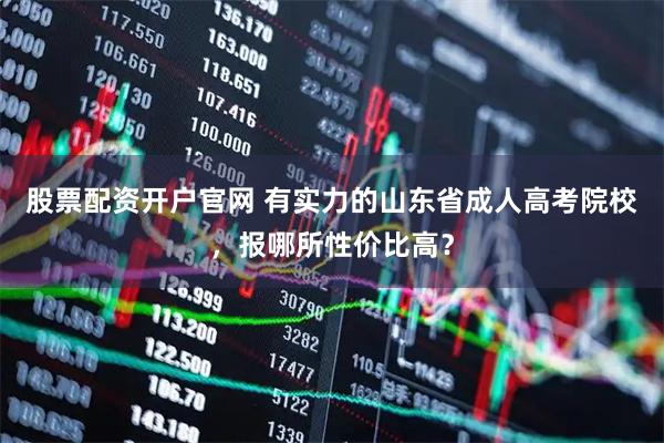 股票配资开户官网 有实力的山东省成人高考院校，报哪所性价比高？