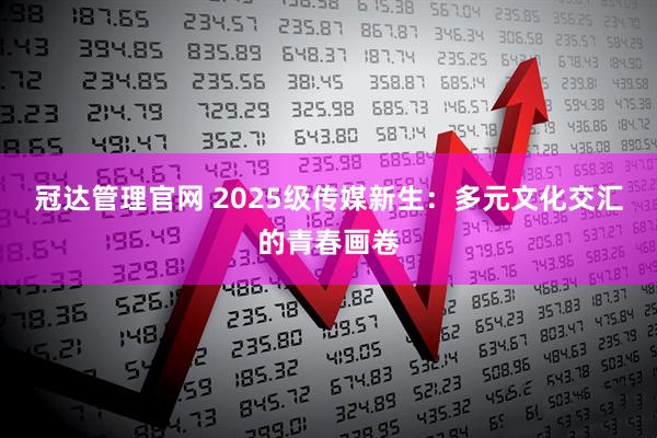 冠达管理官网 2025级传媒新生：多元文化交汇的青春画卷