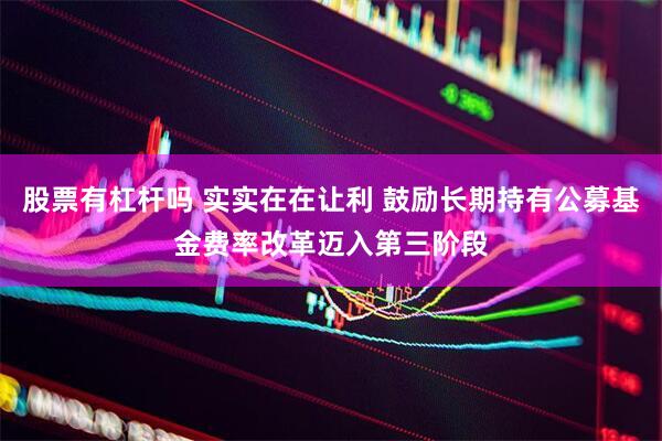 股票有杠杆吗 实实在在让利 鼓励长期持有公募基金费率改革迈入第三阶段