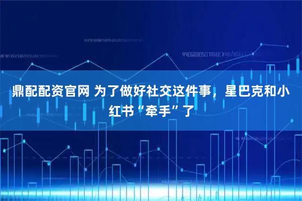 鼎配配资官网 为了做好社交这件事，星巴克和小红书“牵手”了