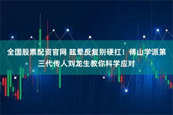 全国股票配资官网 眩晕反复别硬扛！傅山学派第三代传人刘龙生教你科学应对