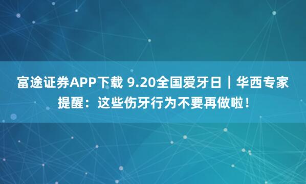 富途证券APP下载 9.20全国爱牙日｜华西专家提醒：这些伤牙行为不要再做啦！