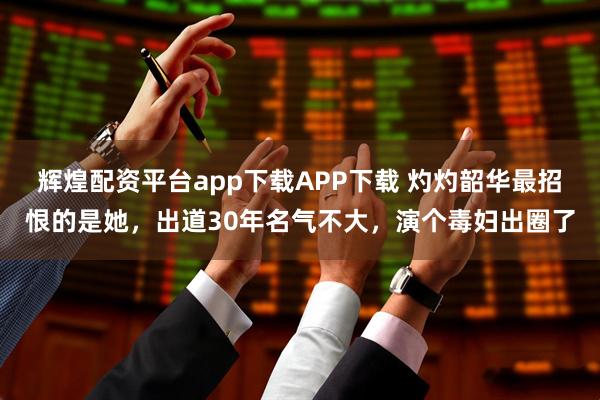 辉煌配资平台app下载APP下载 灼灼韶华最招恨的是她，出道30年名气不大，演个毒妇出圈了