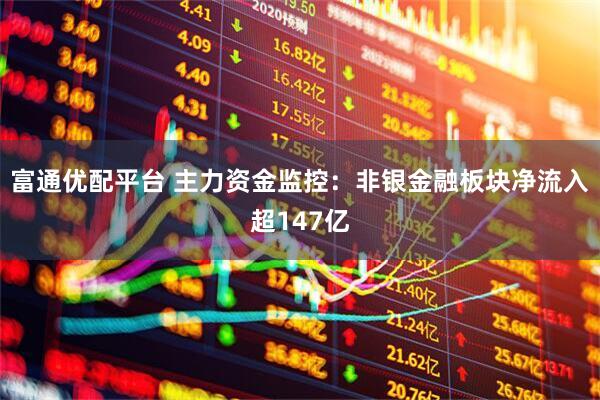 富通优配平台 主力资金监控：非银金融板块净流入超147亿
