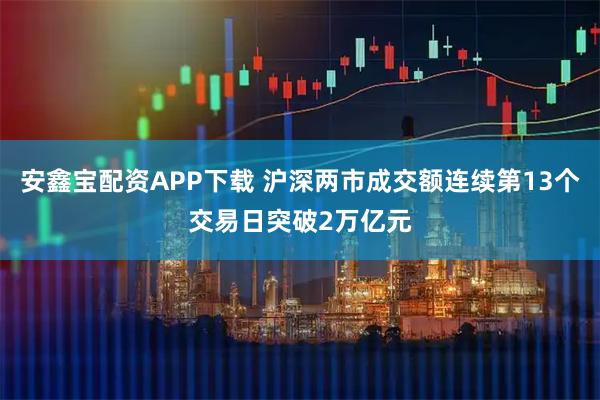 安鑫宝配资APP下载 沪深两市成交额连续第13个交易日突破2万亿元