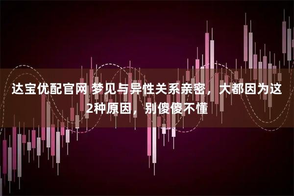达宝优配官网 梦见与异性关系亲密，大都因为这2种原因，别傻傻不懂