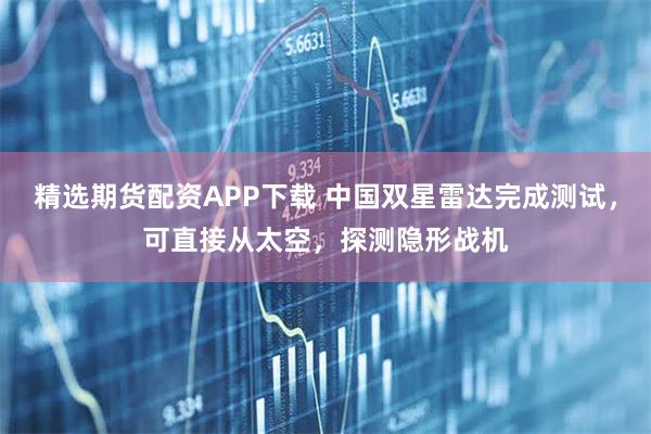 精选期货配资APP下载 中国双星雷达完成测试，可直接从太空，探测隐形战机