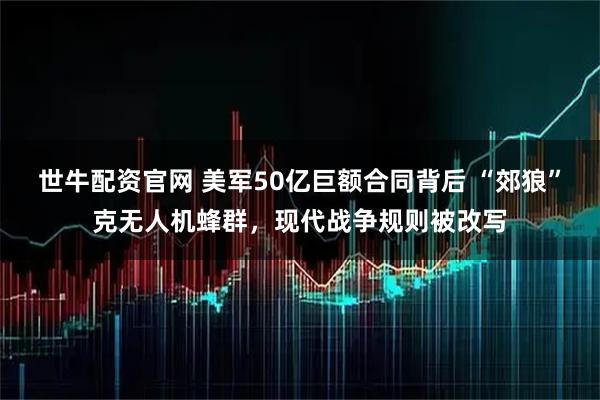 世牛配资官网 美军50亿巨额合同背后 “郊狼”克无人机蜂群，现代战争规则被改写