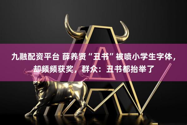 九融配资平台 薛养贤“丑书”被喷小学生字体，却频频获奖，群众：丑书都抬举了