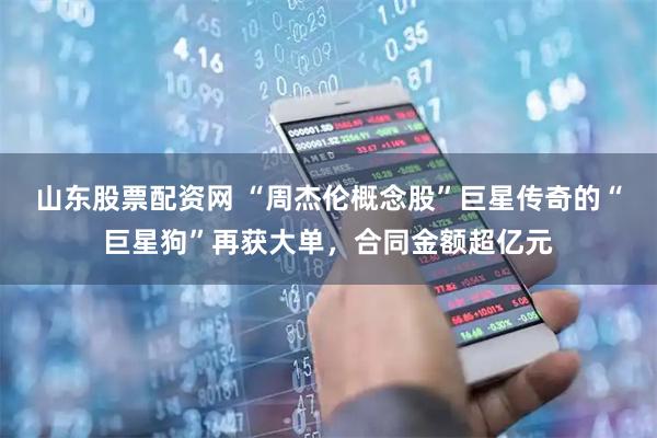 山东股票配资网 “周杰伦概念股”巨星传奇的“巨星狗”再获大单，合同金额超亿元