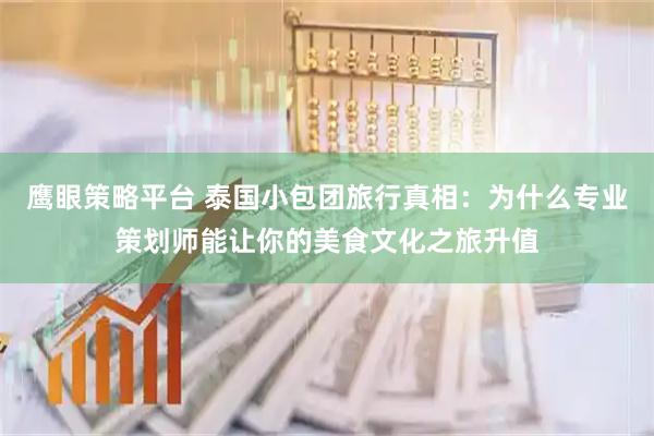 鹰眼策略平台 泰国小包团旅行真相：为什么专业策划师能让你的美食文化之旅升值