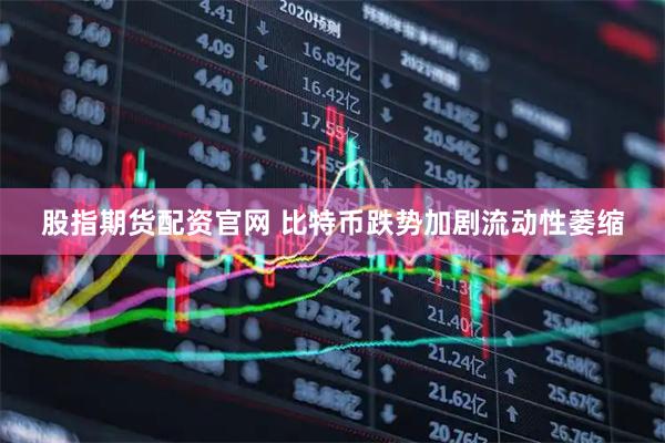 股指期货配资官网 比特币跌势加剧流动性萎缩