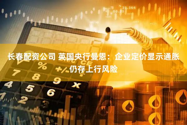 长春配资公司 英国央行曼恩：企业定价显示通胀仍存上行风险