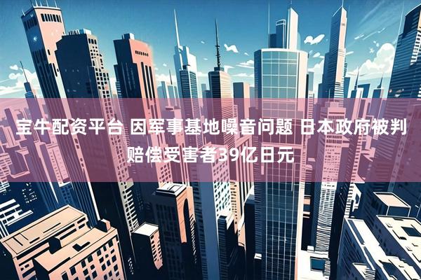 宝牛配资平台 因军事基地噪音问题 日本政府被判赔偿受害者39亿日元