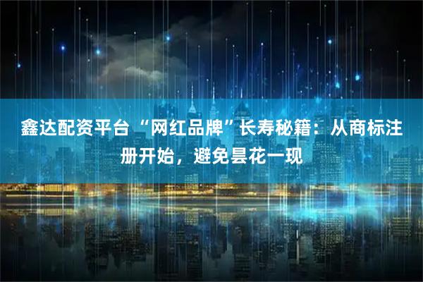 鑫达配资平台 “网红品牌”长寿秘籍：从商标注册开始，避免昙花一现