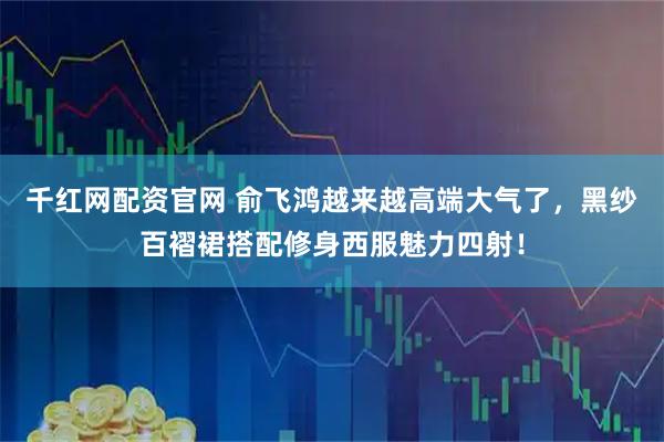 千红网配资官网 俞飞鸿越来越高端大气了，黑纱百褶裙搭配修身西服魅力四射！