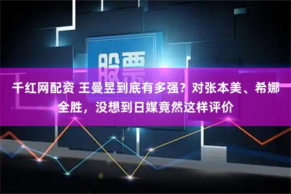 千红网配资 王曼昱到底有多强？对张本美、希娜全胜，没想到日媒竟然这样评价