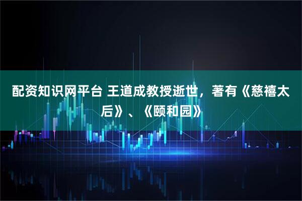 配资知识网平台 王道成教授逝世，著有《慈禧太后》、《颐和园》