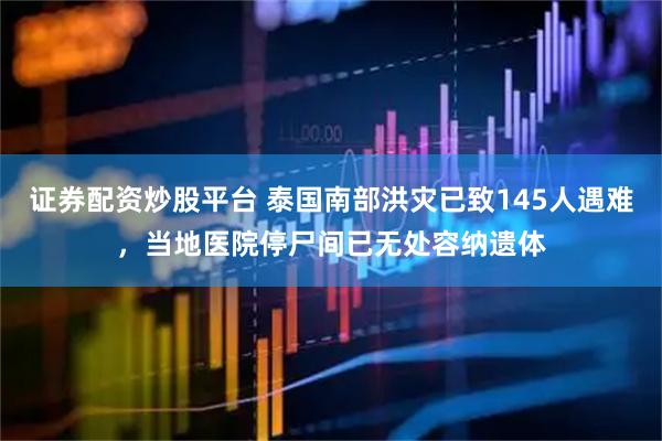证券配资炒股平台 泰国南部洪灾已致145人遇难，当地医院停尸间已无处容纳遗体