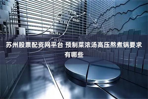 苏州股票配资网平台 预制菜浓汤高压熬煮锅要求有哪些