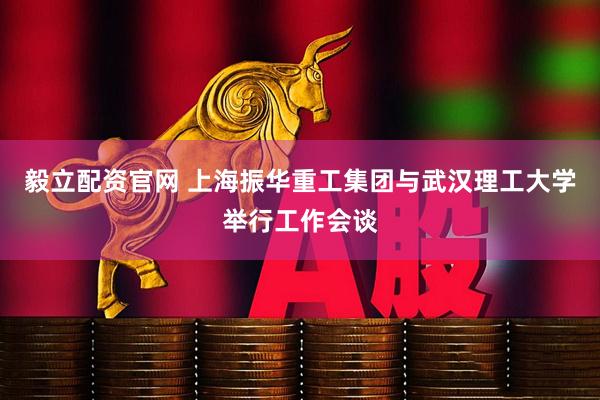 毅立配资官网 上海振华重工集团与武汉理工大学举行工作会谈