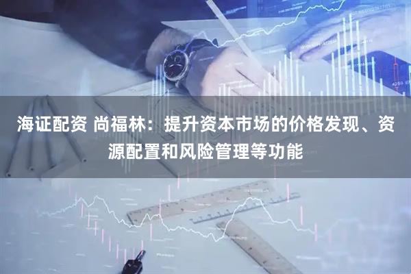 海证配资 尚福林：提升资本市场的价格发现、资源配置和风险管理等功能