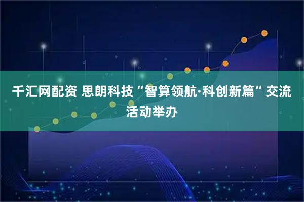 千汇网配资 思朗科技“智算领航·科创新篇”交流活动举办