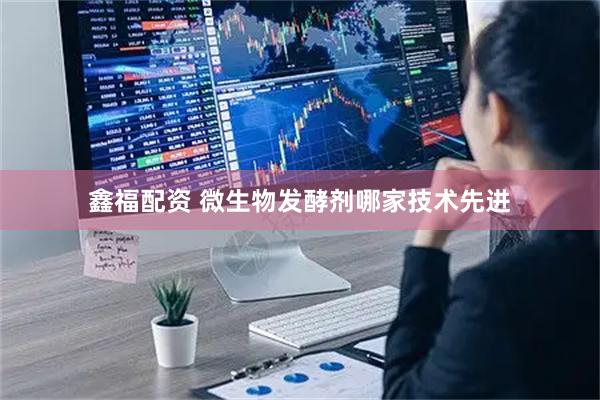 鑫福配资 微生物发酵剂哪家技术先进