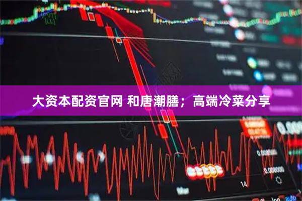 大资本配资官网 和唐潮膳；高端冷菜分享