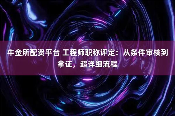 牛金所配资平台 工程师职称评定：从条件审核到拿证，超详细流程