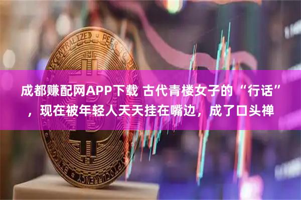 成都赚配网APP下载 古代青楼女子的 “行话”，现在被年轻人天天挂在嘴边，成了口头禅