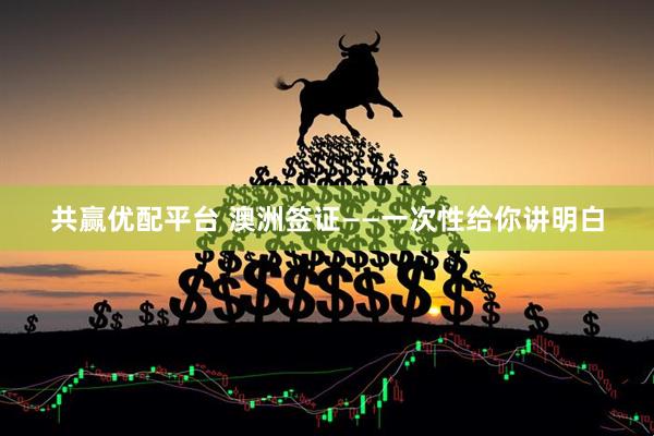 共赢优配平台 澳洲签证——一次性给你讲明白