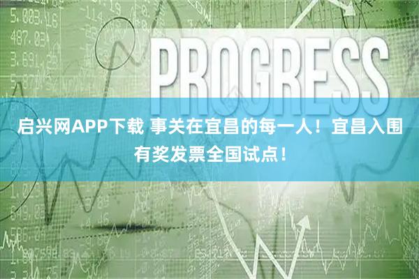 启兴网APP下载 事关在宜昌的每一人！宜昌入围有奖发票全国试点！