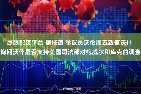 鹰眼配资平台 据报道 参议员沃伦周五致信沃什 询问沃什是否支持美国司法部对鲍威尔和库克的调查