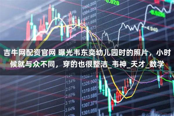 吉牛网配资官网 曝光韦东奕幼儿园时的照片，小时候就与众不同，穿的也很整洁_韦神_天才_数学