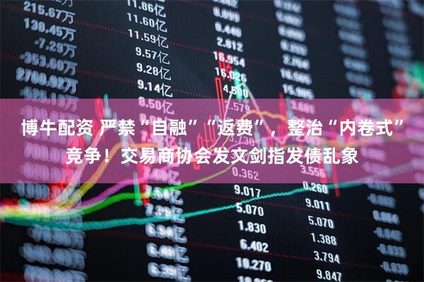 博牛配资 严禁“自融”“返费”，整治“内卷式”竞争！交易商协会发文剑指发债乱象