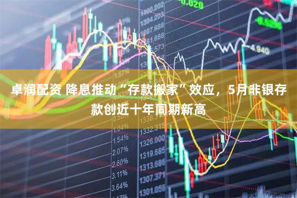 卓润配资 降息推动“存款搬家”效应，5月非银存款创近十年同期新高