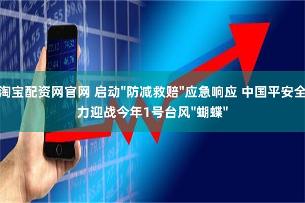 淘宝配资网官网 启动"防减救赔"应急响应 中国平安全力迎战今年1号台风"蝴蝶"