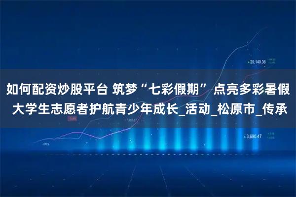 如何配资炒股平台 筑梦“七彩假期” 点亮多彩暑假 大学生志愿者护航青少年成长_活动_松原市_传承