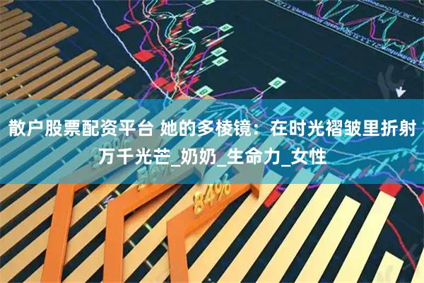 散户股票配资平台 她的多棱镜：在时光褶皱里折射万千光芒_奶奶_生命力_女性